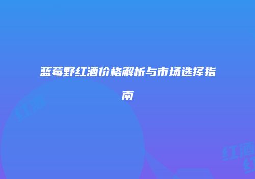 蓝莓野红酒价格解析与市场选择指南