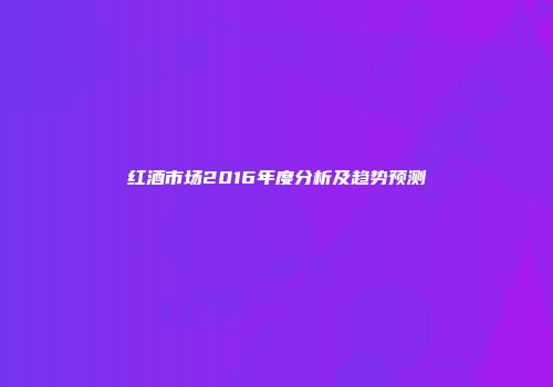 红酒市场2016年度分析及趋势预测