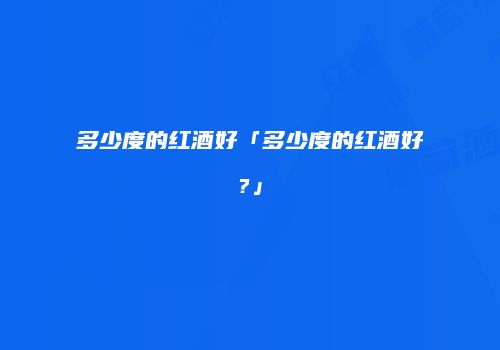 多少度的红酒好「多少度的红酒好?」