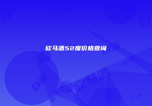 欣马酒52度价格查询