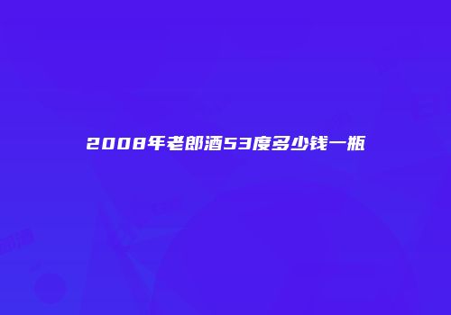 2008年老郎酒53度多少钱一瓶