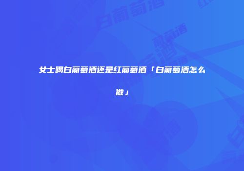 女士喝白葡萄酒还是红葡萄酒「白葡萄酒怎么做」