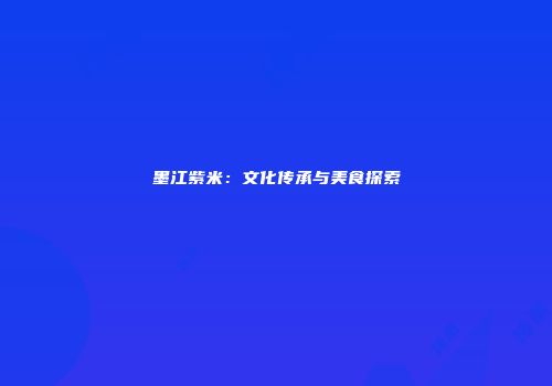 墨江紫米：文化传承与美食探索
