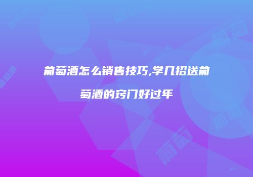 葡萄酒怎么销售技巧,学几招送葡萄酒的窍门好过年