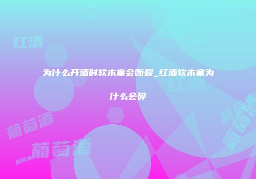 为什么开酒时软木塞会断裂_红酒软木塞为什么会碎