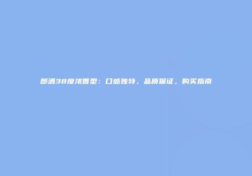 郎酒38度浓香型：口感独特，品质保证，购买指南