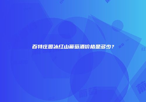 百特庄园冰红山葡萄酒价格是多少？