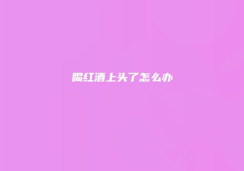 喝红酒上头了怎么办