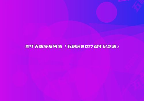 狗年五粮液系列酒「五粮液2017鸡年纪念酒」