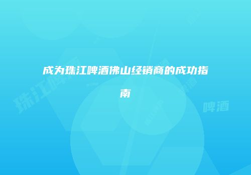 成为珠江啤酒佛山经销商的成功指南