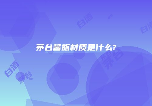 茅台酱瓶材质是什么?