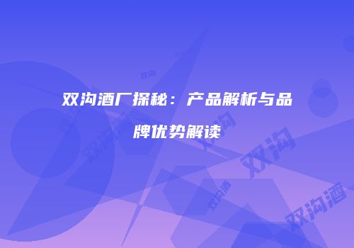 双沟酒厂探秘：产品解析与品牌优势解读