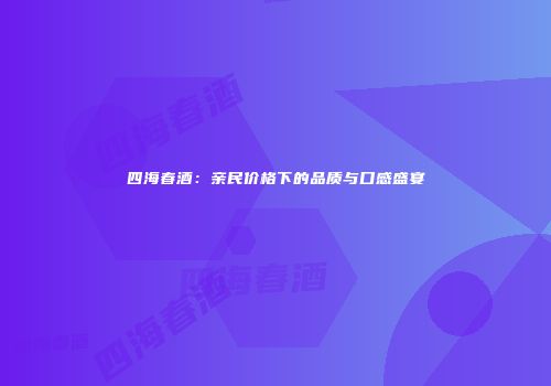 四海春酒：亲民价格下的品质与口感盛宴