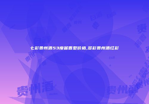 七彩贵州酒53度酱香型价格,多彩贵州酒红彩