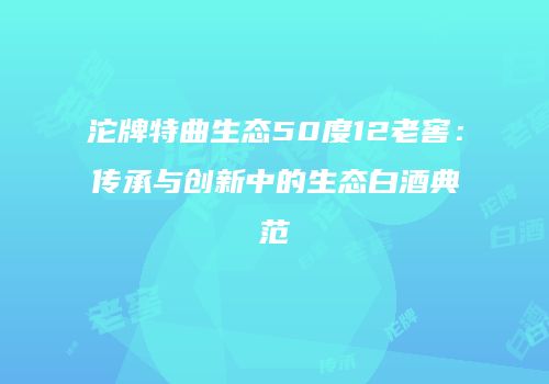 沱牌特曲生态50度12老窖：传承与创新中的生态白酒典范