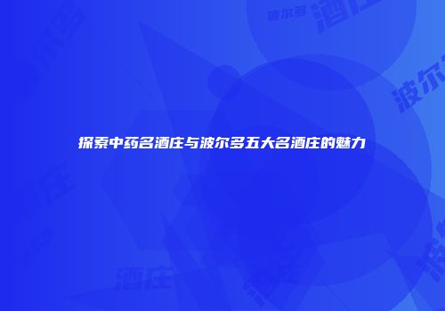 探索中药名酒庄与波尔多五大名酒庄的魅力