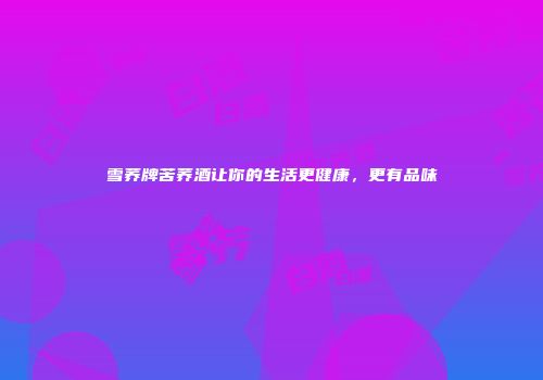 雪荞牌苦荞酒让你的生活更健康，更有品味