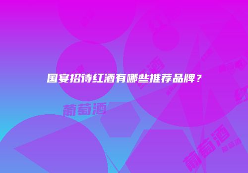 国宴招待红酒有哪些推荐品牌？