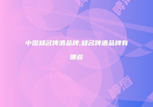 中国知名啤酒品牌,知名啤酒品牌有哪些