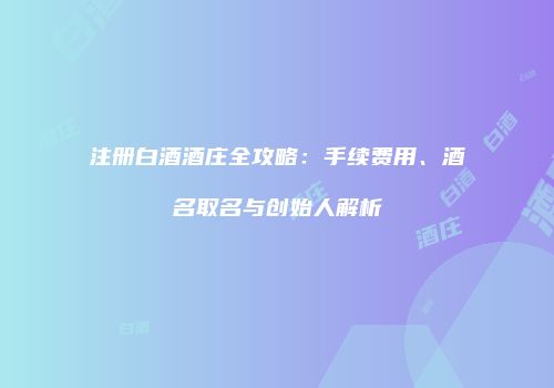 注册白酒酒庄全攻略：手续费用、酒名取名与创始人解析