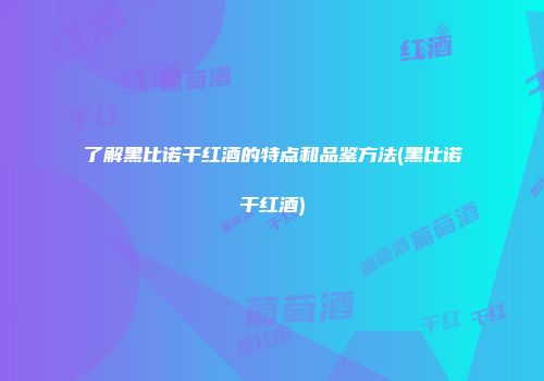 了解黑比诺干红酒的特点和品鉴方法(黑比诺干红酒)