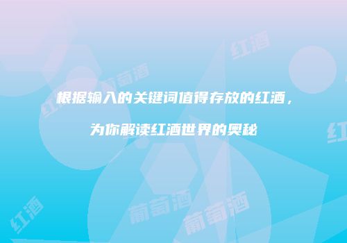 根据输入的关键词值得存放的红酒，为你解读红酒世界的奥秘
