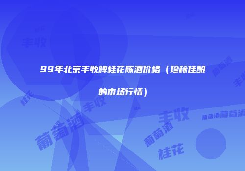 99年北京丰收牌桂花陈酒价格（珍稀佳酿的市场行情）