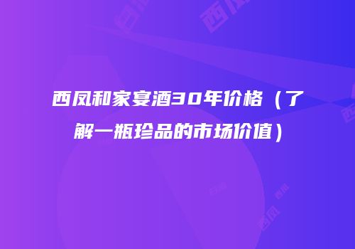 西凤和家宴酒30年价格（了解一瓶珍品的市场价值）
