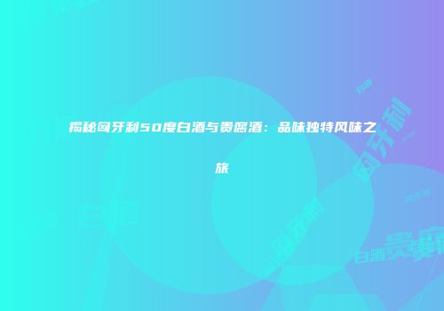 揭秘匈牙利50度白酒与贵腐酒：品味独特风味之旅