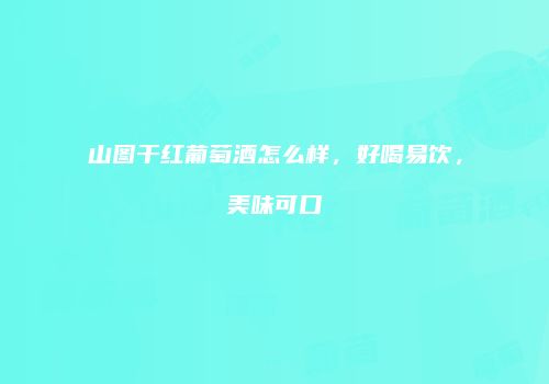 山图干红葡萄酒怎么样，好喝易饮，美味可口
