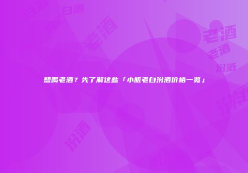 想喝老酒？先了解这些「小瓶老白汾酒价格一览」