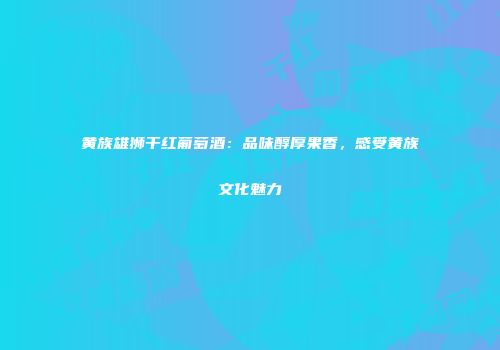 黄族雄狮干红葡萄酒：品味醇厚果香，感受黄族文化魅力
