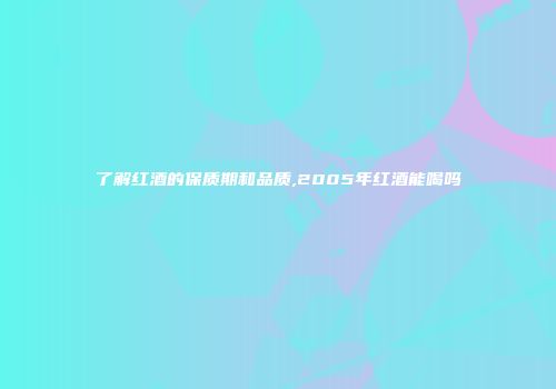 了解红酒的保质期和品质,2005年红酒能喝吗
