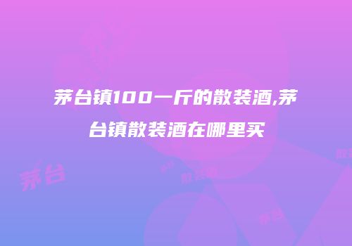 茅台镇100一斤的散装酒,茅台镇散装酒在哪里买