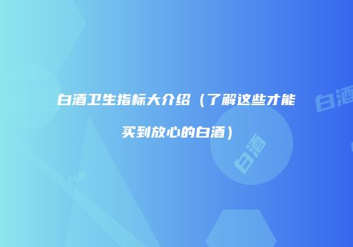 白酒卫生指标大介绍（了解这些才能买到放心的白酒）