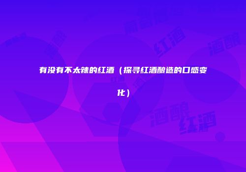 有没有不太辣的红酒（探寻红酒酿造的口感变化）