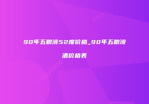 90年五粮液52度价格_90年五粮液酒价格表