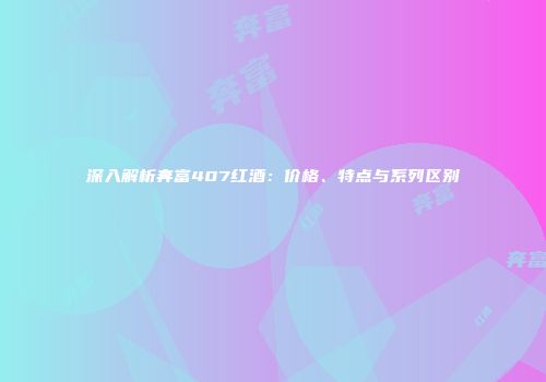 深入解析奔富407红酒：价格、特点与系列区别