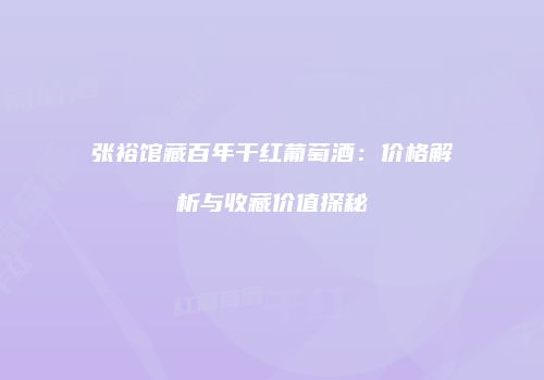 张裕馆藏百年干红葡萄酒：价格解析与收藏价值探秘