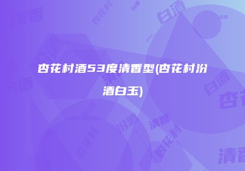 杏花村酒53度清香型(杏花村汾酒白玉)