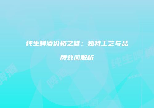 纯生啤酒价格之谜：独特工艺与品牌效应解析
