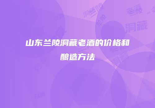 山东兰陵洞藏老酒的价格和酿造方法