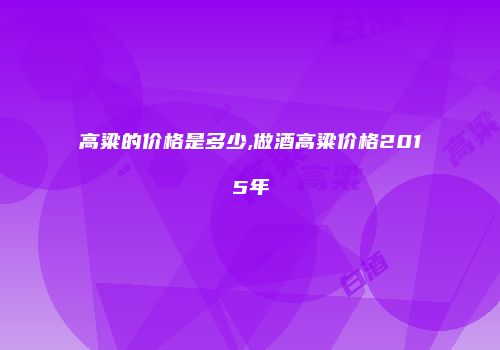 高粱的价格是多少,做酒高粱价格2015年