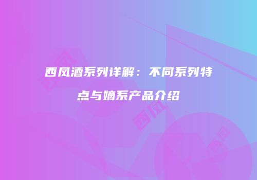 西凤酒系列详解：不同系列特点与嫡系产品介绍