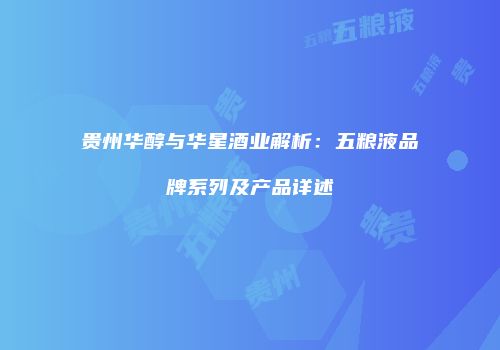 贵州华醇与华星酒业解析：五粮液品牌系列及产品详述