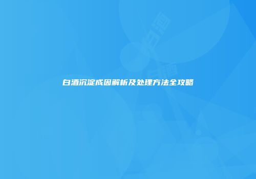 白酒沉淀成因解析及处理方法全攻略