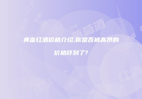 奔富红酒价格介绍,你是否被高昂的价格吓到了?