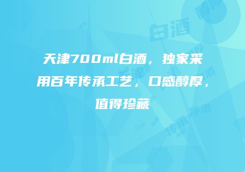 天津700ml白酒，独家采用百年传承工艺，口感醇厚，值得珍藏