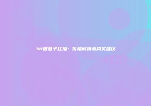 38度君子红酒：价格解析与购买建议