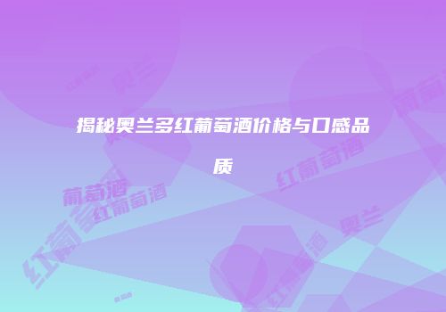 揭秘奥兰多红葡萄酒价格与口感品质